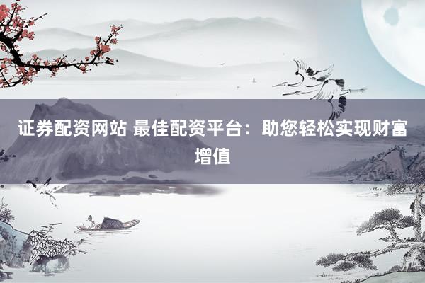 证券配资网站 最佳配资平台:助您轻松实现财富增值