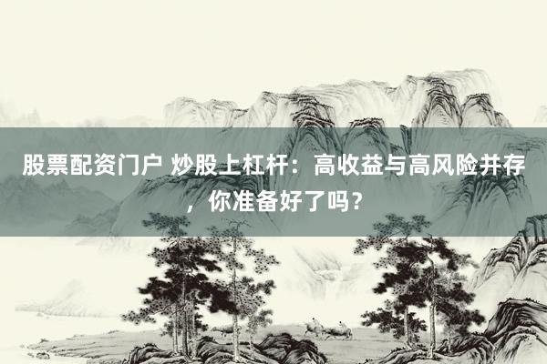 股票配资门户 炒股上杠杆:高收益与高风险并存,你准备好了吗?