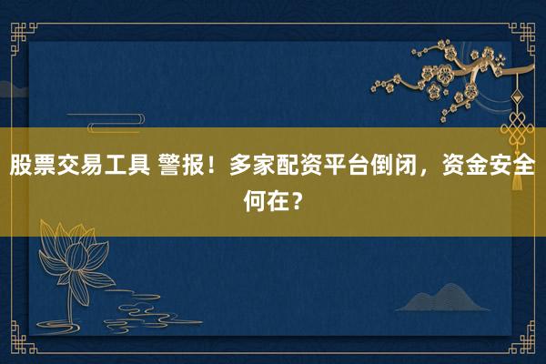 股票交易工具 警报！多家配资平台倒闭，资金安全何在？