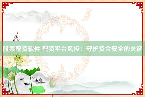 股票配资软件 配资平台风控：守护资金安全的关键