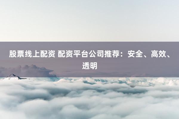 股票线上配资 配资平台公司推荐：安全、高效、透明