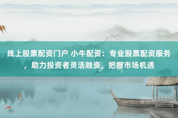 线上股票配资门户 小牛配资:专业股票配资服务,助力投资者灵活融资,把握市场机遇