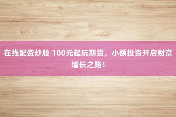 在线配资炒股 100元起玩期货，小额投资开启财富增长之路！