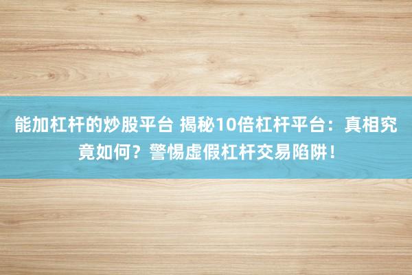 能加杠杆的炒股平台 揭秘10倍杠杆平台:真相究竟如何?警惕虚假杠杆交易陷阱!