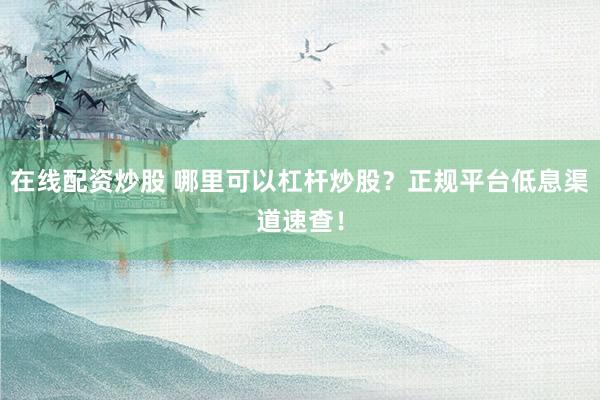 在线配资炒股 哪里可以杠杆炒股？正规平台低息渠道速查！