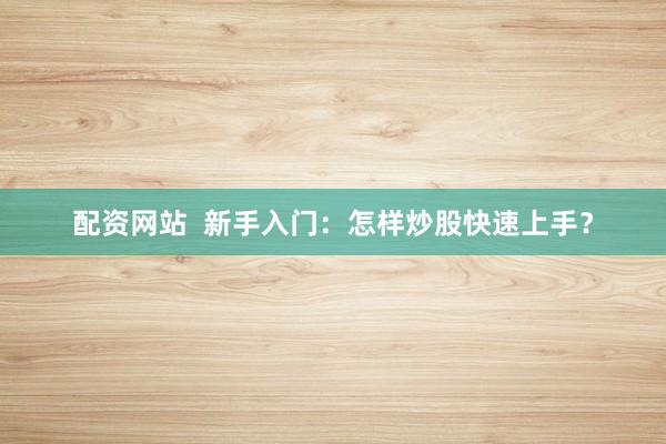 配资网站  新手入门：怎样炒股快速上手？