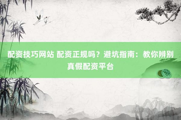 配资技巧网站 配资正规吗？避坑指南：教你辨别真假配资平台