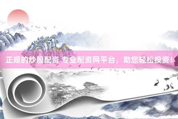 正规的炒股配资 专业配资网平台，助您轻松投资！