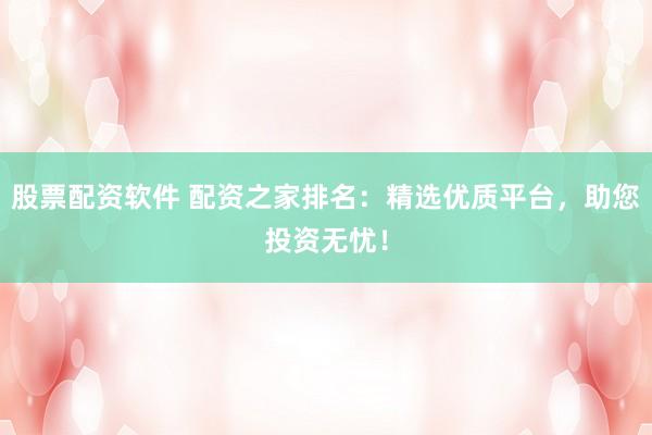 股票配资软件 配资之家排名：精选优质平台，助您投资无忧！
