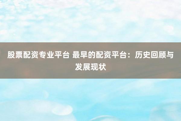 股票配资专业平台 最早的配资平台：历史回顾与发展现状