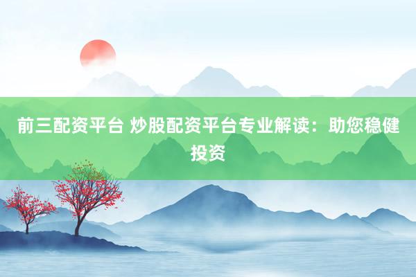 前三配资平台 炒股配资平台专业解读：助您稳健投资