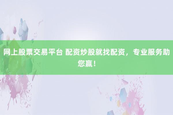 网上股票交易平台 配资炒股就找配资，专业服务助您赢！