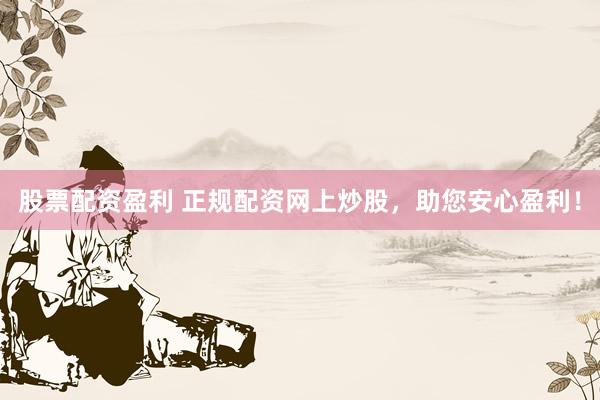 股票配资盈利 正规配资网上炒股，助您安心盈利！