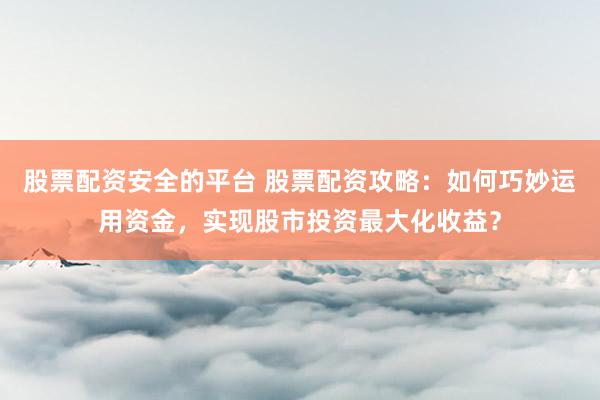 股票配资安全的平台 股票配资攻略:如何巧妙运用资金,实现股市投资最大化收益?