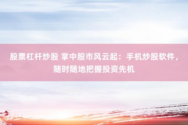 股票杠杆炒股 掌中股市风云起：手机炒股软件，随时随地把握投资先机