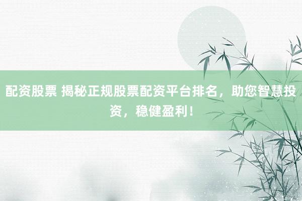 配资股票 揭秘正规股票配资平台排名，助您智慧投资，稳健盈利！